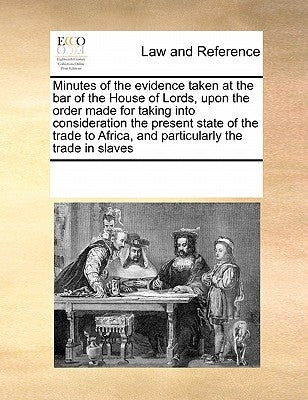 Minutes of the Evidence Taken at the Bar of the House of Lords, Upon the Order Made for Taking Into Consideration the Present State of the Trade to Af by Multiple Contributors