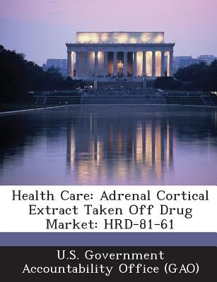 Health Care: Adrenal Cortical Extract Taken Off Drug Market: HRD-81-61 by U. S. Government Accountability Office (