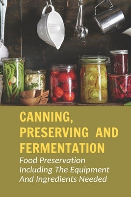 Canning, Preserving And Fermentation: Food Preservation Including The Equipment And Ingredients Needed: Ways To Preserve Food At Home by Macalma, Boyd