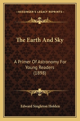 The Earth And Sky: A Primer Of Astronomy For Young Readers (1898) by Holden, Edward Singleton