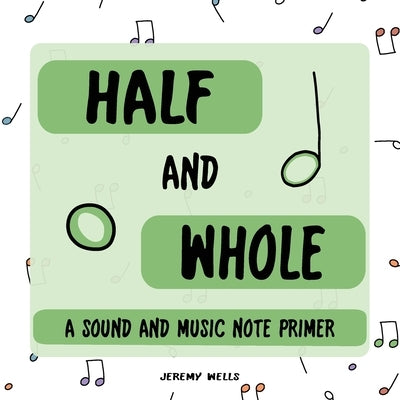 Half and Whole: Sound and Music Note Primer by Wells, Jeremy