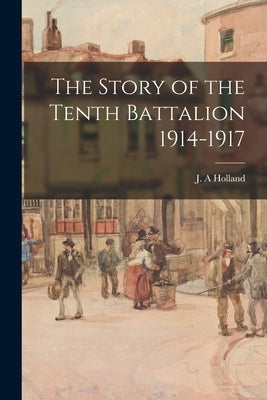 The Story of the Tenth Battalion 1914-1917 by Holland, J. a.