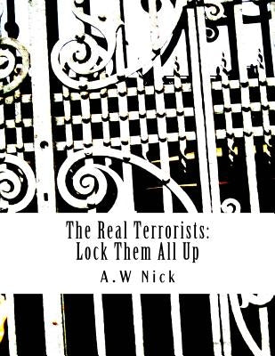 The Real Terrorists: Lock Them All Up: Short Political Book By A.W Nick by Nick, A. W.