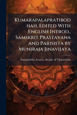 Kumarapalapratibodhah. Edited With English Introd., Samskrit Prastavana and Parisista by Muniraja Jinavijaya by Somaprabha Acarya, Disciple Of Vijayasim
