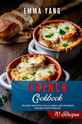 French Cookbook: 70 Easy Recipes For Classic And Modern Dishes From France by Yang, Emma