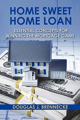 Home Sweet Home Loan: Essential Concepts For Winning The Mortgage Game by Brennecke, Douglas J.