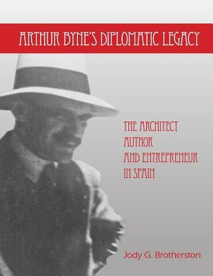 Arthur Byne's Diplomatic Legacy: The Architect, Author and Entrepreneur In Spain by Brotherston, Jody G.