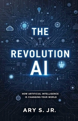 The AI Revolution: How Artificial Intelligence is Changing Our World by S, Ary, Jr.