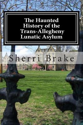 The Haunted History of the Trans Allegheny Lunatic Asylum by Brake, Sherri