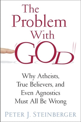 The Problem with God: Why Atheists, True Believers, and Even Agnostics Must All Be Wrong by Steinberger, Peter