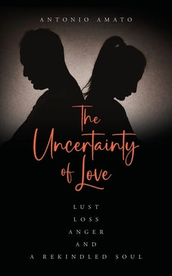 The Uncertainty of Love: Lust, Loss, Anger and a Rekindled Soul: Lust Loss Anger and a Rekindled Soul by Amato, Antonio