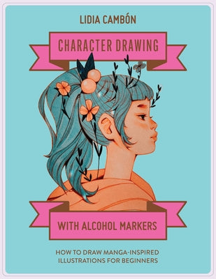 Character Drawing with Alcohol Markers: How to Draw Manga-Inspired Illustrations for Beginners by Cambón, Lidia