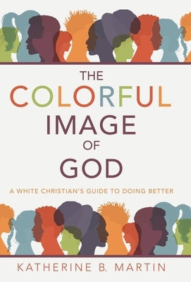 The Colorful Image of God: A White Christian's Guide to Doing Better by Martin, Katherine B.