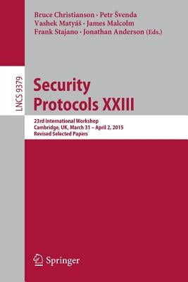 Security Protocols XXIII: 23rd International Workshop, Cambridge, Uk, March 31 - April 2, 2015, Revised Selected Papers by Christianson, Bruce
