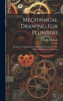 Mechanical Drawing For Plumbers; A Concise, Comprehensive And Practical Treatise On The Subject Of Mechanical Drawing by Starbuck, R. M. (Robert Macy) 1844-1