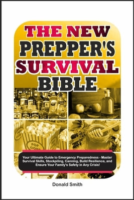 The New Prepper's Survival Bible: Your Ultimate Guide to Emergency Preparedness - Master Survival Skills, Stockpiling, Canning, Build Resilience, and by Smith, Donald