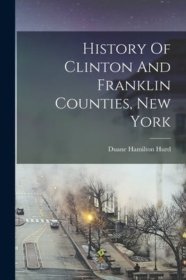 History Of Clinton And Franklin Counties, New York by Hurd, Duane Hamilton