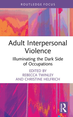 Adult Interpersonal Violence: Illuminating the Dark Side of Occupations by Twinley, Rebecca