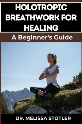 Holotropic Breathwork for Healing: Essential Manual To Transformative Techniques For Emotional Freedom, Stress Relief, And Personal Growth by Stotler, Melissa