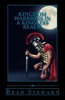 Kingdom Warriors in a Kingless Realm: Equipping Men for Worship, Work, and War by Stewart, Brad