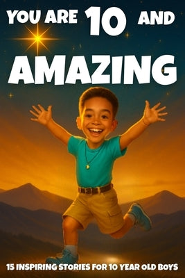 YOU ARE 10 AND AMAZING! Inspiring Stories for 10 Year Old Boys: 15 Motivating Tales of Bravery, Confidence, Friendship, and Kindness. by Learning, Fun