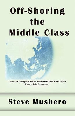 Off-Shoring the Middle Class: Managing White-Collar Job Migration to Asia by Mushero, Steve