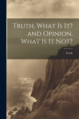 Truth, What is it? and Opinion, What is it Not? by Truth