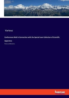 Conferences Held in Connection with the Special Loan Collection of Scientific Apparatus: Physics and Mechanics by Various