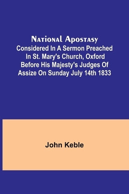 National Apostasy; Considered in a Sermon Preached in St. Mary's Church, Oxford Before His Majesty's Judges of Assize on Sunday July 14th 1833 by Keble, John