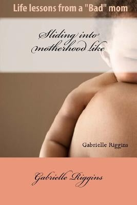 Sliding into motherhood: Life lessons from a "Bad" mom by Riggins, Gabrielle a. M.