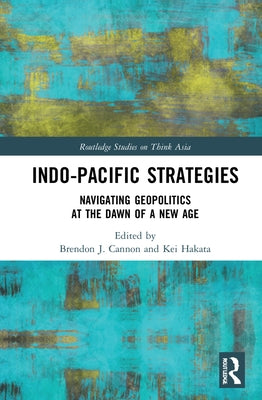 Indo-Pacific Strategies: Navigating Geopolitics at the Dawn of a New Age by Cannon, Brendon J.