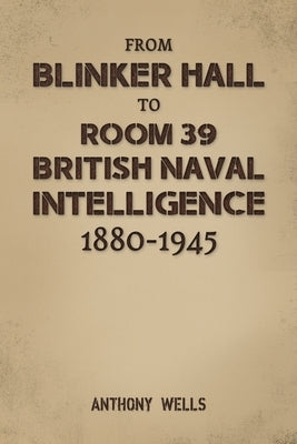 From Blinker Hall to Room 39: British Naval Intelligence 1880-1945 by Wells, Anthony