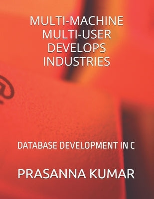 Multi-Machine Multi-User Develops Industries: Database Development in C by Kumar, Prasanna