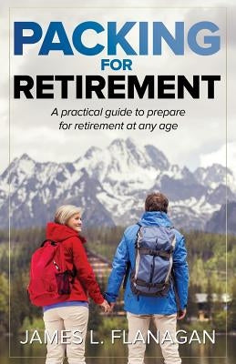 Packing For Retirement: A Practical Guide to Prepare for Retirement at Any Age by Flanagan, James L.