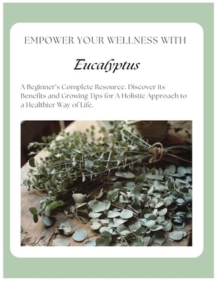 Empower Your Wellness - Eucalyptus: A Beginner's Complete Resource - from Seed to Remedy Without the Overwhelm by Poehler, Melissa