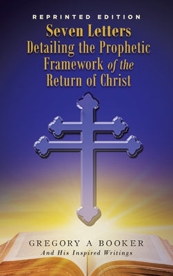 Seven Letters Detailing the Prophetic Framework of the Return of Christ by Booker, Gregory A.