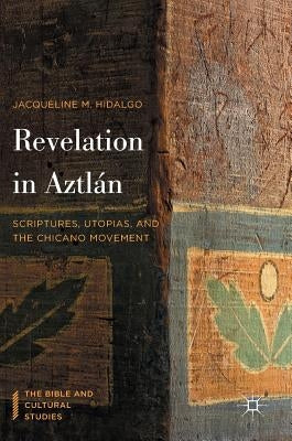 Revelation in Aztlán: Scriptures, Utopias, and the Chicano Movement by Hidalgo, Jacqueline M.