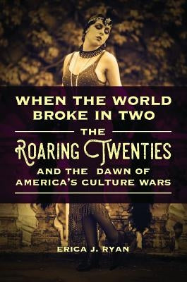 When the World Broke in Two: The Roaring Twenties and the Dawn of America's Culture Wars by Ryan, Erica J.