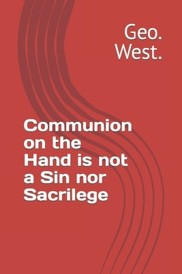 Communion on the Hand is not a Sin nor Sacrilege by West, Geo