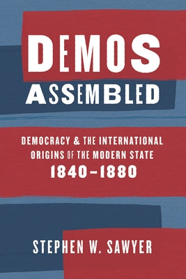 Demos Assembled: Democracy and the International Origins of the Modern State, 1840-1880 by Sawyer, Stephen W.
