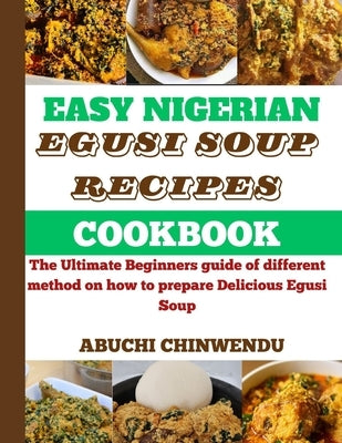 Easy Nigerian Egusi Soup Recipe Cookbook: The Ultimate Beginners guide of different method on how to prepare Delicious Egusi Soup by Chinwendu, Abuchi