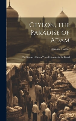 Ceylon, the Paradise of Adam: The Record of Seven Years Residence in the Island by Corner, Caroline