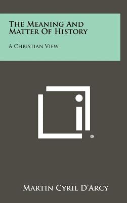 The Meaning and Matter of History: A Christian View by D'Arcy, Martin Cyril