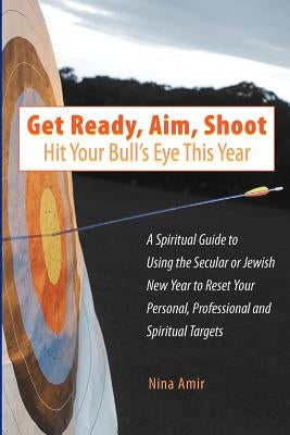 Get Ready, Aim, Shoot: Hit Your Bull's Eye This Year: A Spiritual Guide to Using the Secular or Jewish New Year to Reset Your Personal, Profe by Amir, Nina