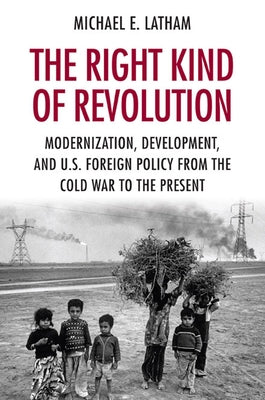 The Right Kind of Revolution: Modernization, Development, and U.S. Foreign Policy from the Cold War to the Present by Latham, Michael E.
