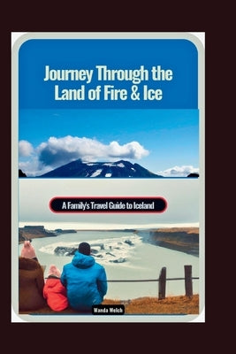 Journey Through the Land of Fire & Ice: A Family's Travel Guide to Iceland by Welch, Wanda