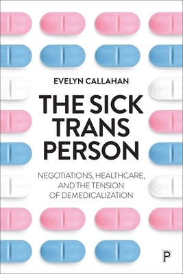 The Sick Trans Person: Negotiations, Healthcare, and the Tension of Demedicalization by Callahan, Evelyn
