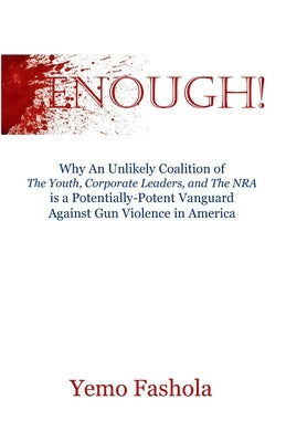 Enough!: Why An Unlikely Coalition of The Youth, Corporate Leaders, and The NRA is a Potentially-Potent Vanguard Against Gun Violence in America by Fashola, Yemo