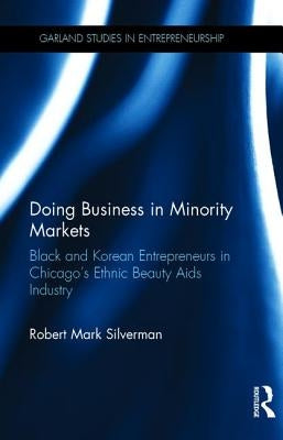 Doing Business in Minority Markets: Black and Korean Entrepreneurs in Chicago's Ethnic Beauty Aids Industry by Silverman, Robert Mark