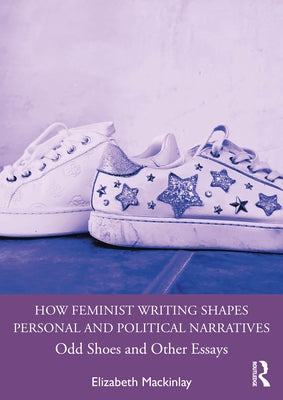 How Feminist Writing Shapes Personal and Political Narratives: Odd Shoes and Other Essays by Mackinlay, Elizabeth